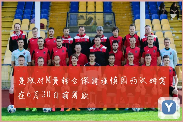 曼联对M费转会保持谨慎因西汉姆需在6月30日前筹款