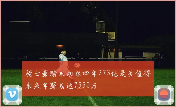 骑士豪赌米切尔四年273亿是否值得未来年薪或达7550万