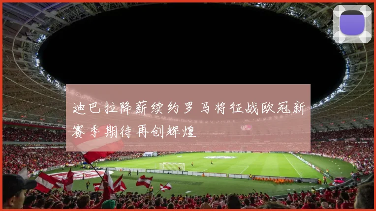 迪巴拉降薪续约罗马将征战欧冠新赛季期待再创辉煌