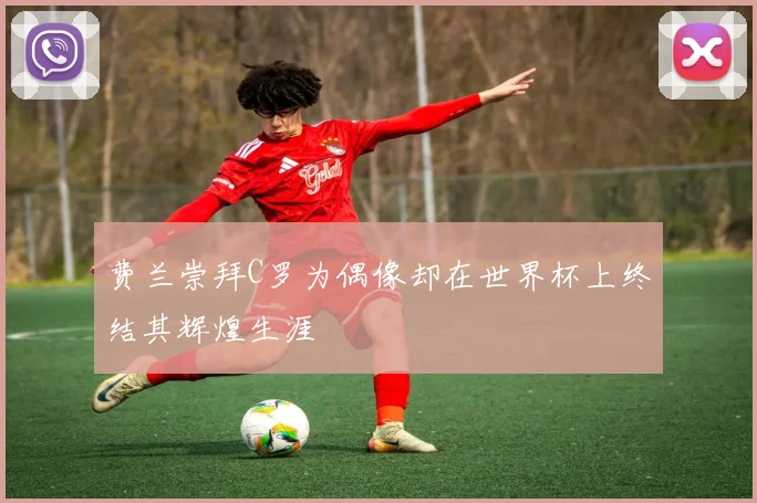费兰崇拜C罗为偶像却在世界杯上终结其辉煌生涯
