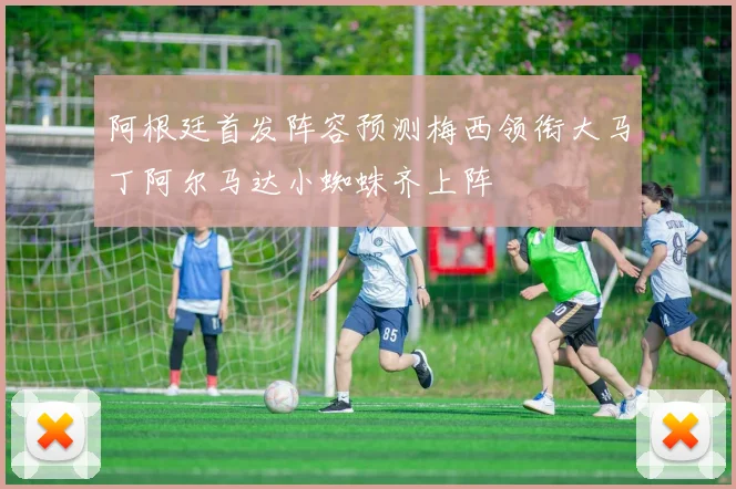 阿根廷首发阵容预测梅西领衔大马丁阿尔马达小蜘蛛齐上阵