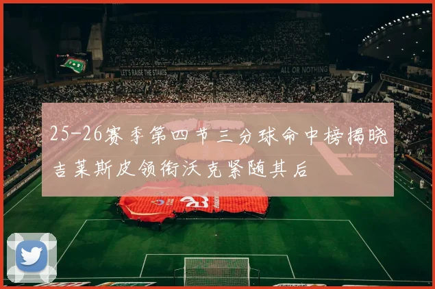 25-26赛季第四节三分球命中榜揭晓吉莱斯皮领衔沃克紧随其后