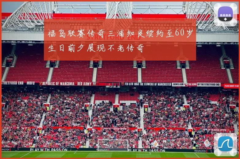 福岛联赛传奇三浦知良续约至60岁生日前夕展现不老传奇