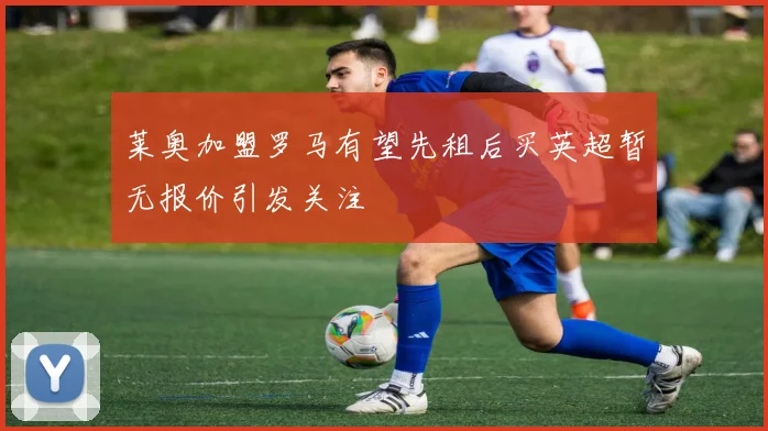 莱奥加盟罗马有望先租后买英超暂无报价引发关注