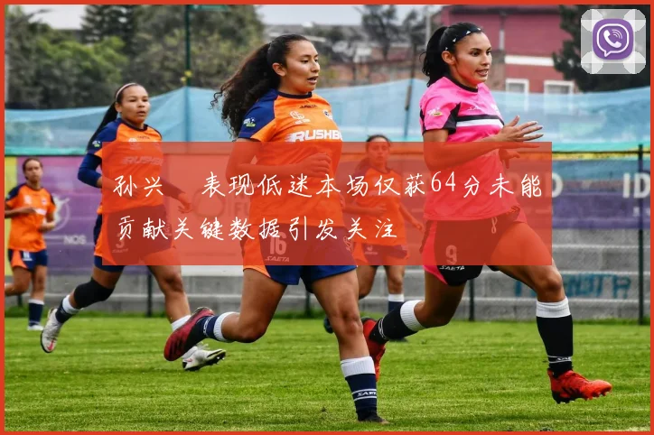 孙兴慜表现低迷本场仅获64分未能贡献关键数据引发关注